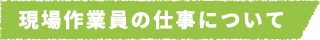 現場作業員の仕事について